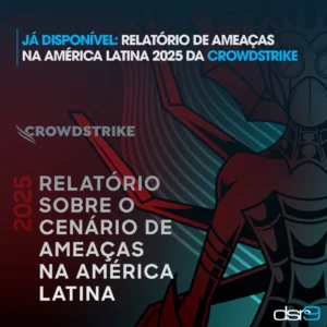 Já disponível: Relatório de Ameaças na América Latina 2025 da CrowdStrike